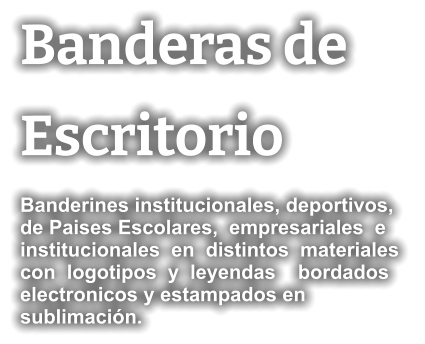 Banderas de Escritorio Banderines institucionales, deportivos,  de Paises Escolares,  empresariales  e institucionales  en  distintos  materiales  con  logotipos  y  leyendas    bordados electronicos y estampados en sublimación.