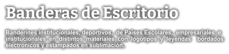 Banderas de Escritorio Banderines institucionales, deportivos,  de Paises Escolares,  empresariales  e institucionales  en  distintos  materiales  con  logotipos  y  leyendas    bordados electronicos y estampados en sublimación.